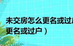 未交房怎么更名或过户给子女吗（未交房怎么更名或过户）