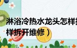 淋浴冷热水龙头怎样拆开维修（冷热水龙头怎样拆开维修）