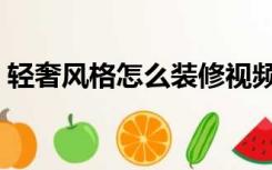 轻奢风格怎么装修视频（轻奢风格怎么装修）