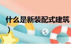 什么是新装配式建筑（什么是装配式房屋建造）