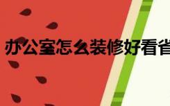 办公室怎么装修好看省钱（办公室怎么装修）