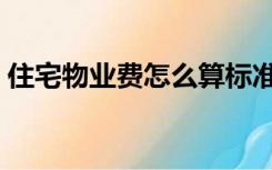 住宅物业费怎么算标准（住宅物业费怎么算）