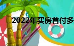 2022年买房首付多少（买房首付多少）