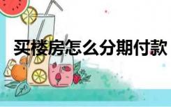 买楼房怎么分期付款（买房如何分期付款）