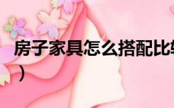 房子家具怎么搭配比较好（房子家具怎么搭配）