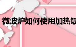 微波炉如何使用加热饭菜（微波炉如何使用）