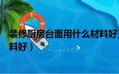 装修厨房台面用什么材料好又实惠（装修厨房台面用什么材料好）