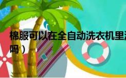 棉服可以在全自动洗衣机里洗吗（棉服能用全自动洗衣机洗吗）
