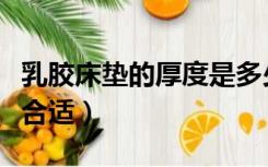 乳胶床垫的厚度是多少（乳胶床垫的厚度多少合适）