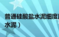 普通硅酸盐水泥细度用什么表示（普通硅酸盐水泥）
