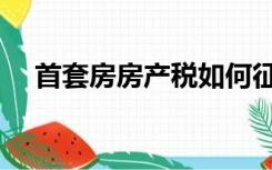 首套房房产税如何征收（首套房房产税）