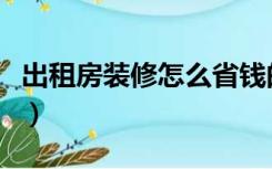 出租房装修怎么省钱的（出租房装修怎么省钱）