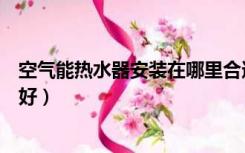 空气能热水器安装在哪里合适（空气能热水器装在什么地方好）