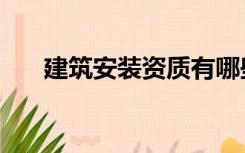 建筑安装资质有哪些（建筑安装资质）