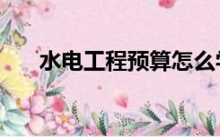 水电工程预算怎么学（水电工程预算）