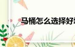 马桶怎么选择好坏（马桶怎么选）