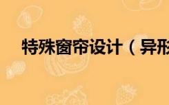 特殊窗帘设计（异形窗户怎样设计窗帘）