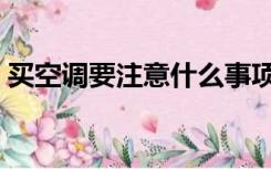 买空调要注意什么事项（买空调要注意什么）