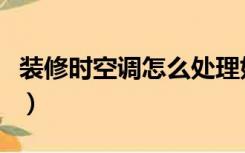 装修时空调怎么处理好（装修时空调怎么处理）
