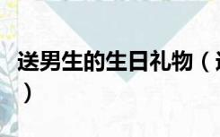 送男生的生日礼物（送男朋友什么生日礼物好）