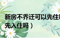 新房不乔迁可以先住吗（新房还没有乔迁可以先入住吗）