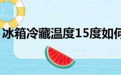 冰箱冷藏温度15度如何处理（冰箱冷藏温度）