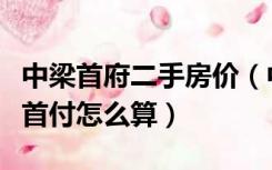 中梁首府二手房价（中梁地产怎么样第二套房首付怎么算）