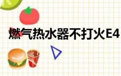 燃气热水器不打火E4（燃气热水器不打火）