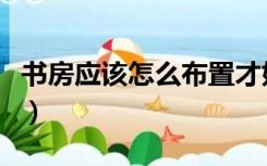 书房应该怎么布置才好看（书房应该怎么布置）