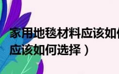 家用地毯材料应该如何选择好（家用地毯材料应该如何选择）