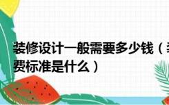 装修设计一般需要多少钱（装修设计一般多少钱装修设计收费标准是什么）