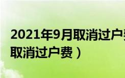 2021年9月取消过户费是真的吗（2021年9月取消过户费）