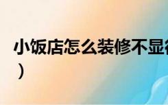 小饭店怎么装修不显得冷清（小饭店怎么装修）