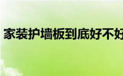 家装护墙板到底好不好（护墙板装修怎么样）