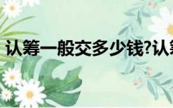 认筹一般交多少钱?认筹是什么意思?（认筹）