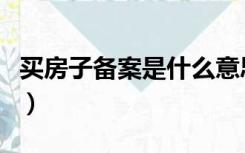 买房子备案是什么意思（房子备案是什么意思）