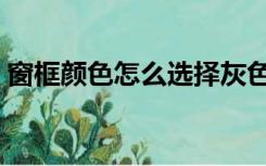 窗框颜色怎么选择灰色（窗框颜色怎么选择）