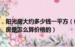 阳光房大约多少钱一平方（做阳光房多少钱一个平方，阳光房是怎么算价格的）