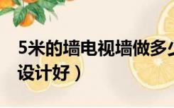 5米的墙电视墙做多少米（电视墙五米多怎么设计好）