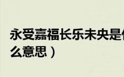 永受嘉福长乐未央是什么意思（长乐未央是什么意思）