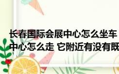长春国际会展中心怎么坐车（请问从长春站到长春国际会展中心怎么走 它附近有没有既干净）