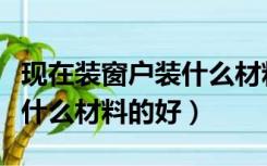 现在装窗户装什么材料的好呢（现在装窗户装什么材料的好）