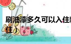 刷油漆多久可以入住新房（刷油漆多久可以入住）