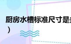 厨房水槽标准尺寸是多少合适（厨房水槽尺寸）