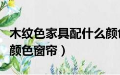 木纹色家具配什么颜色窗帘（木色家具配什么颜色窗帘）