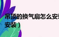 吊顶的换气扇怎么安装（集成吊顶换气扇怎么安装）