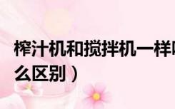 榨汁机和搅拌机一样吗（榨汁机和搅拌机有什么区别）