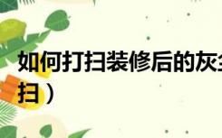 如何打扫装修后的灰尘（装修完灰尘多怎么打扫）