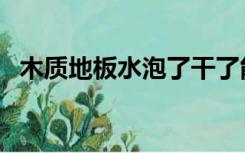 木质地板水泡了干了能恢复吗（木质地板）