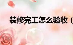 装修完工怎么验收（装修完了怎么验收）